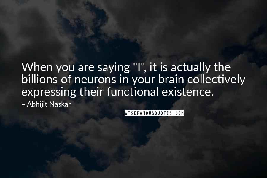 Abhijit Naskar Quotes: When you are saying "I", it is actually the billions of neurons in your brain collectively expressing their functional existence.