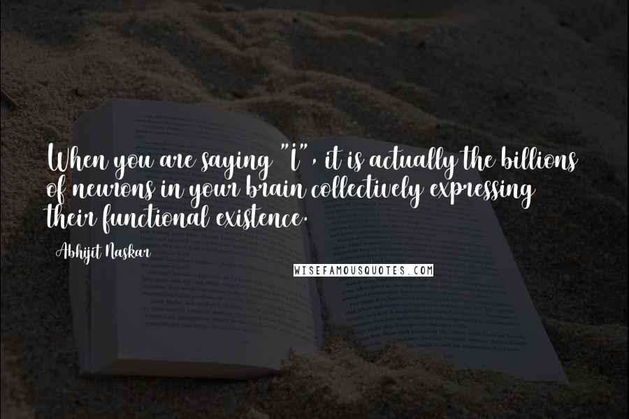 Abhijit Naskar Quotes: When you are saying "I", it is actually the billions of neurons in your brain collectively expressing their functional existence.