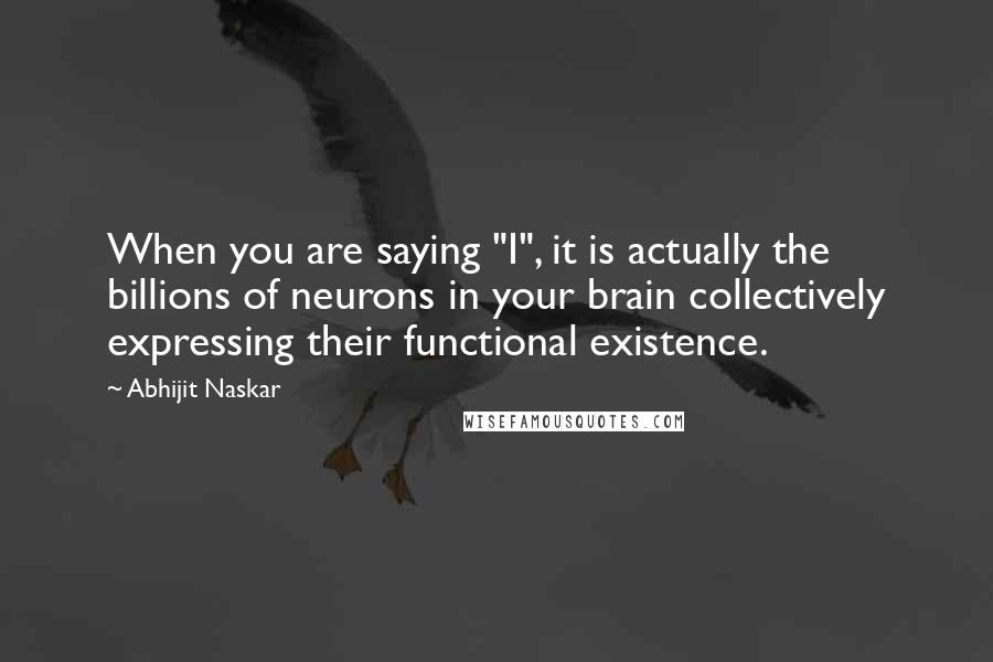 Abhijit Naskar Quotes: When you are saying "I", it is actually the billions of neurons in your brain collectively expressing their functional existence.