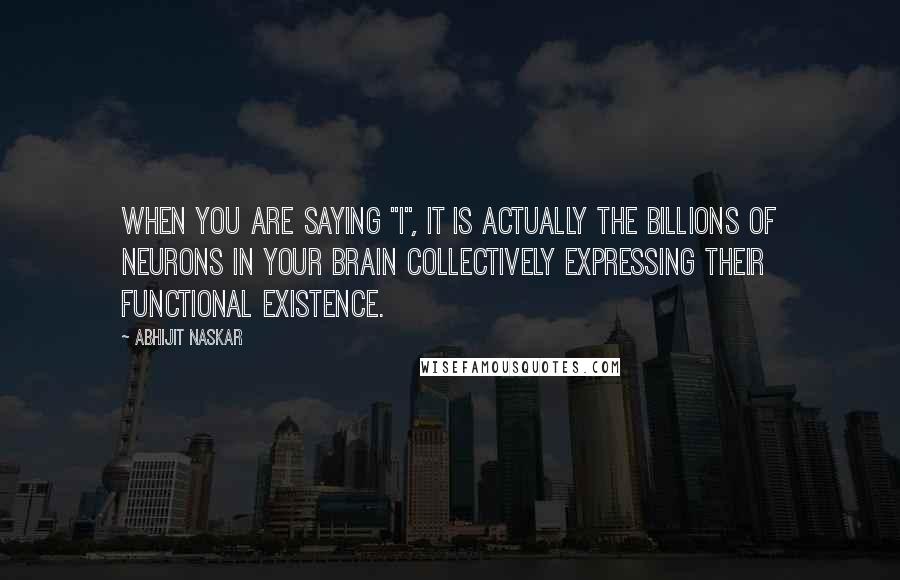 Abhijit Naskar Quotes: When you are saying "I", it is actually the billions of neurons in your brain collectively expressing their functional existence.