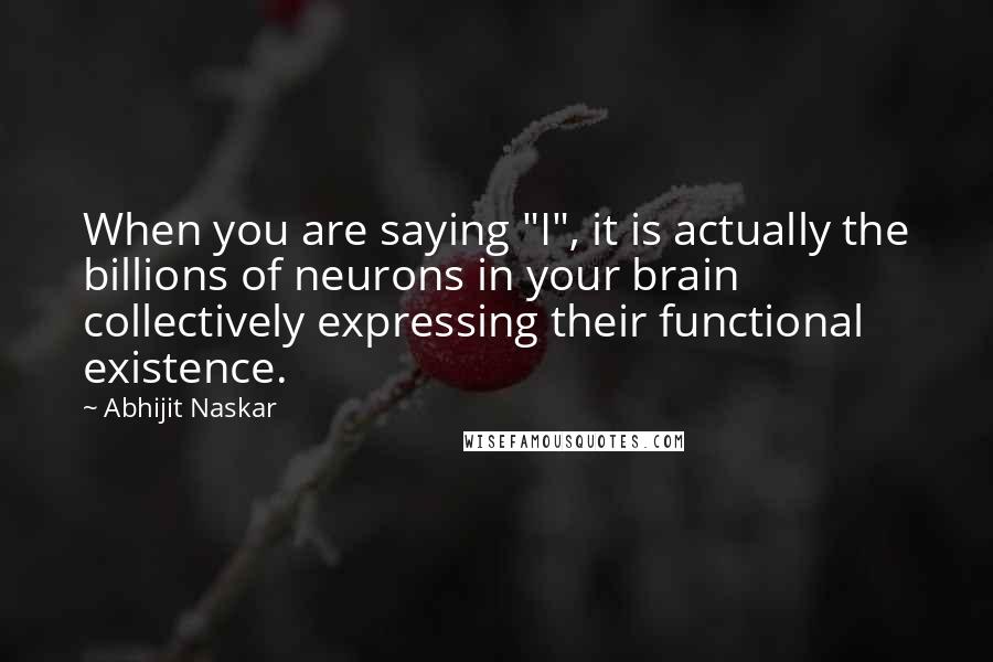 Abhijit Naskar Quotes: When you are saying "I", it is actually the billions of neurons in your brain collectively expressing their functional existence.