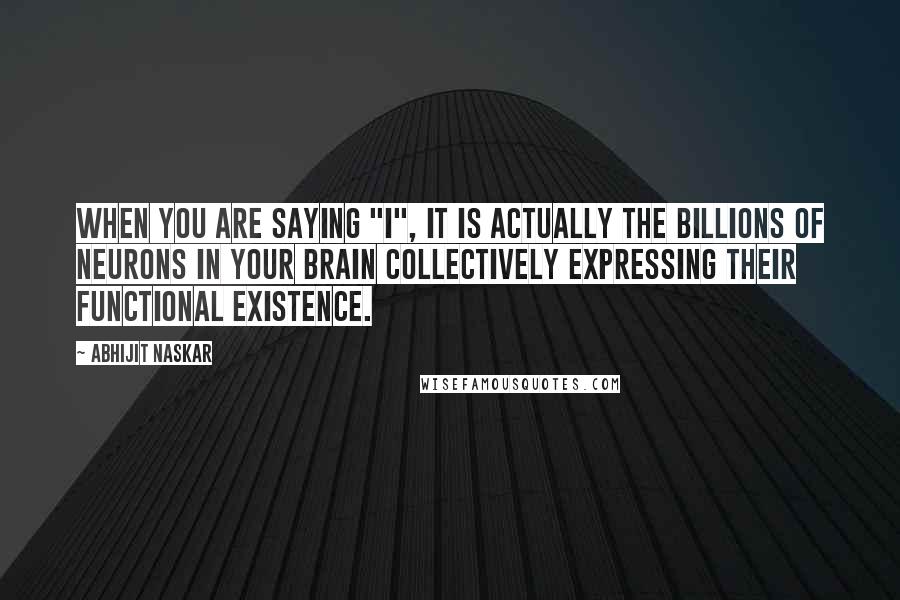 Abhijit Naskar Quotes: When you are saying "I", it is actually the billions of neurons in your brain collectively expressing their functional existence.