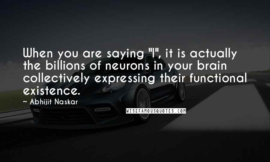 Abhijit Naskar Quotes: When you are saying "I", it is actually the billions of neurons in your brain collectively expressing their functional existence.