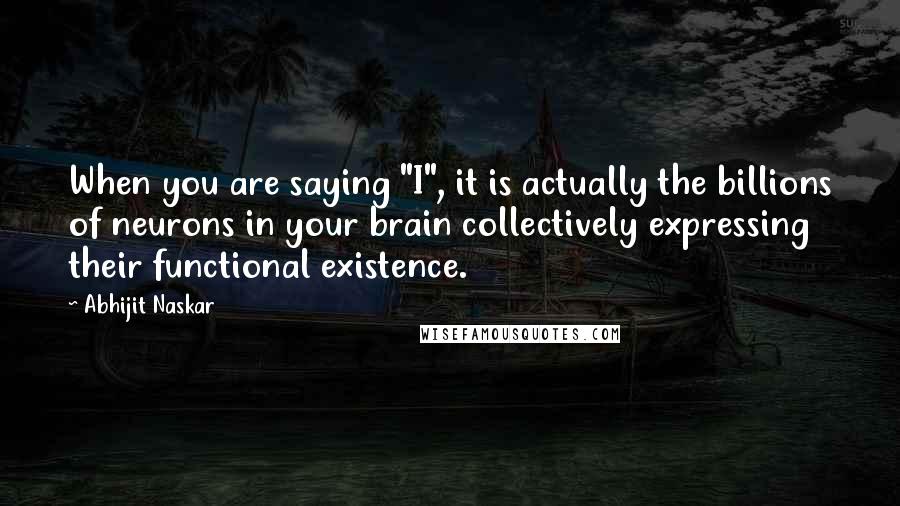 Abhijit Naskar Quotes: When you are saying "I", it is actually the billions of neurons in your brain collectively expressing their functional existence.