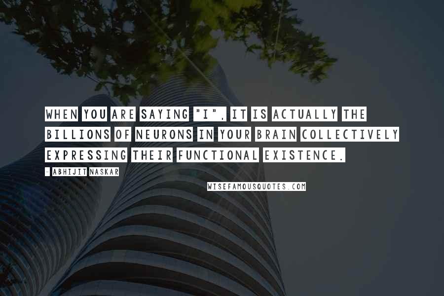 Abhijit Naskar Quotes: When you are saying "I", it is actually the billions of neurons in your brain collectively expressing their functional existence.