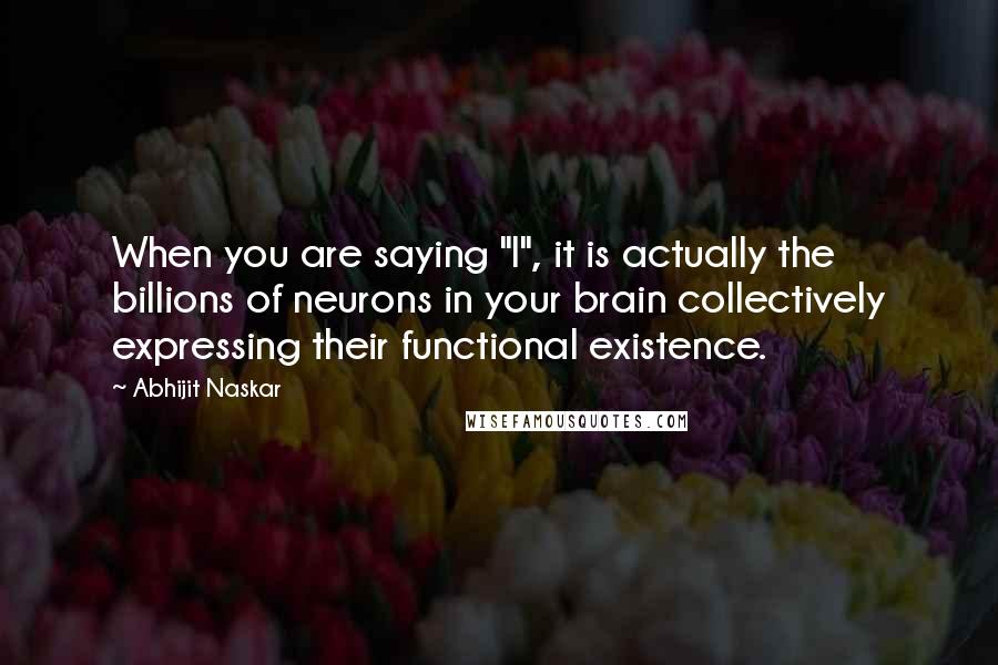 Abhijit Naskar Quotes: When you are saying "I", it is actually the billions of neurons in your brain collectively expressing their functional existence.