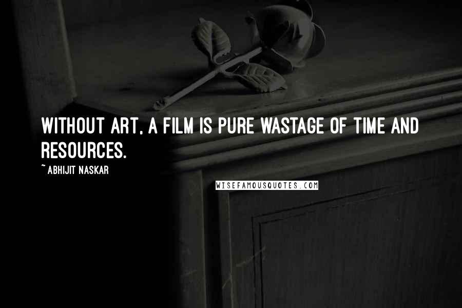 Abhijit Naskar Quotes: Without art, a film is pure wastage of time and resources.