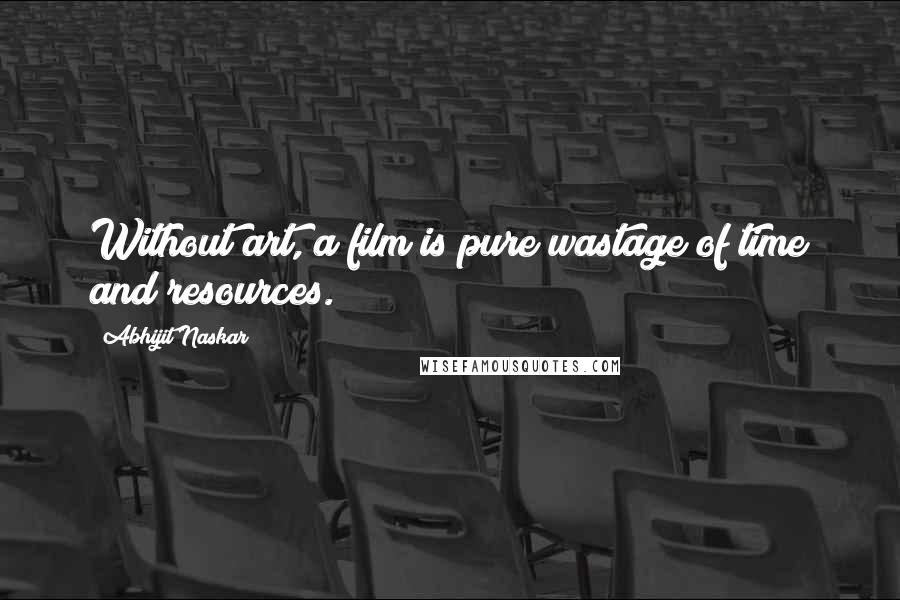 Abhijit Naskar Quotes: Without art, a film is pure wastage of time and resources.