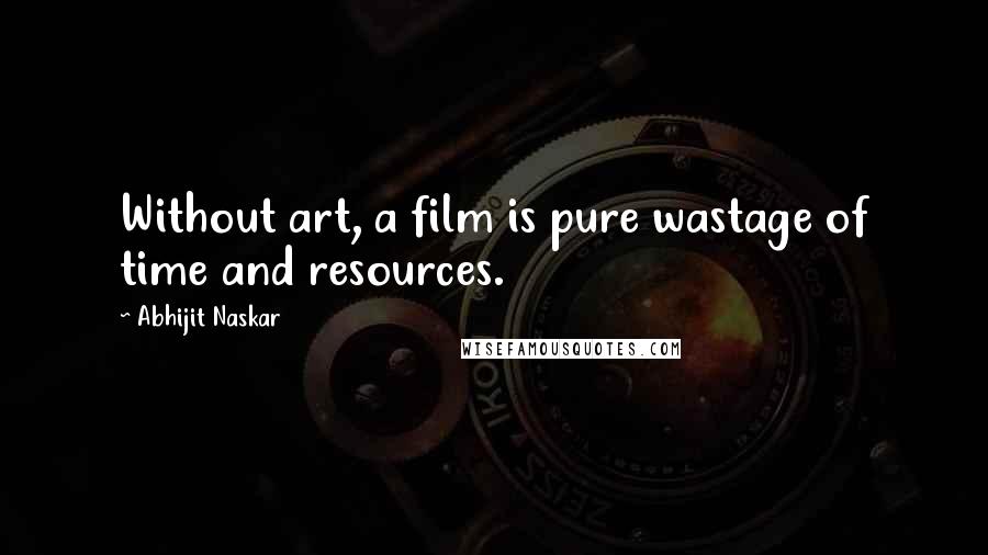 Abhijit Naskar Quotes: Without art, a film is pure wastage of time and resources.