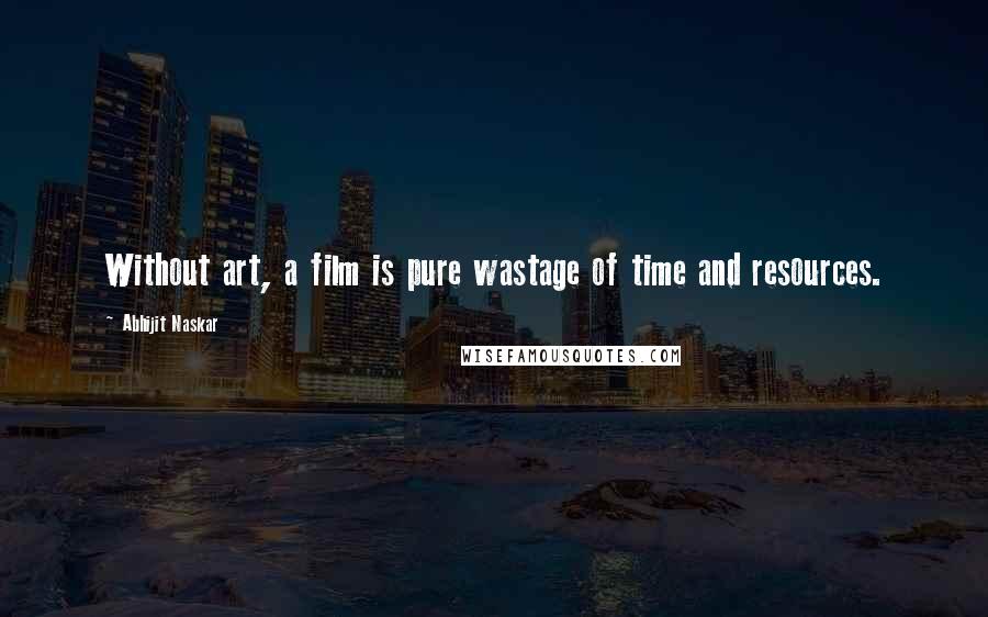 Abhijit Naskar Quotes: Without art, a film is pure wastage of time and resources.