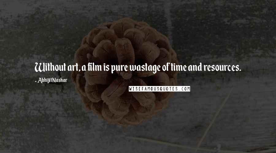 Abhijit Naskar Quotes: Without art, a film is pure wastage of time and resources.