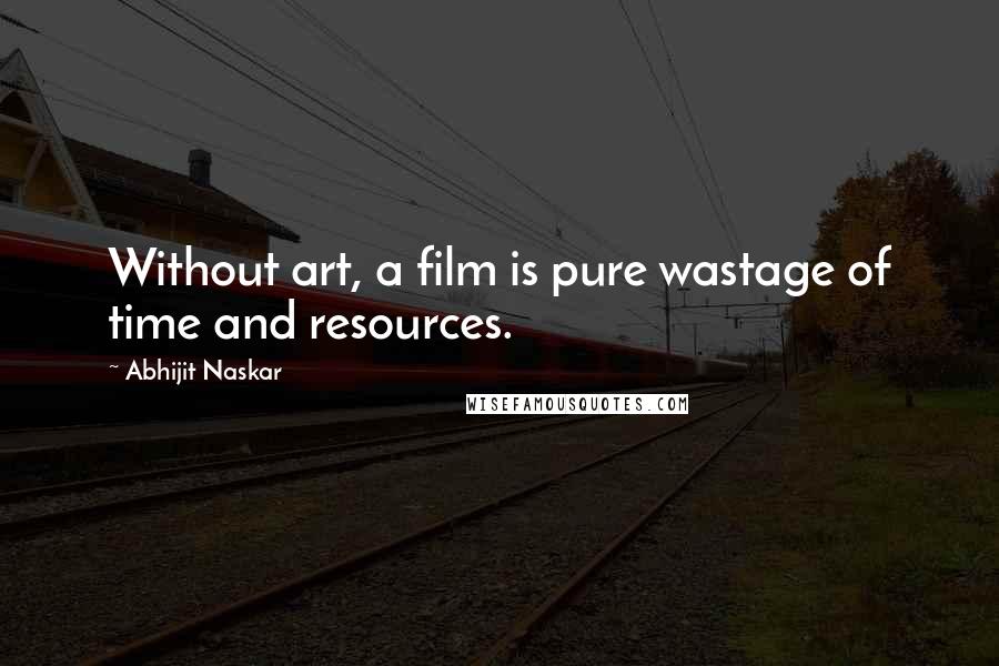 Abhijit Naskar Quotes: Without art, a film is pure wastage of time and resources.