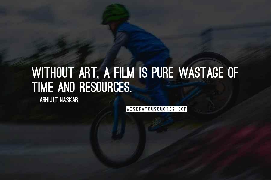 Abhijit Naskar Quotes: Without art, a film is pure wastage of time and resources.