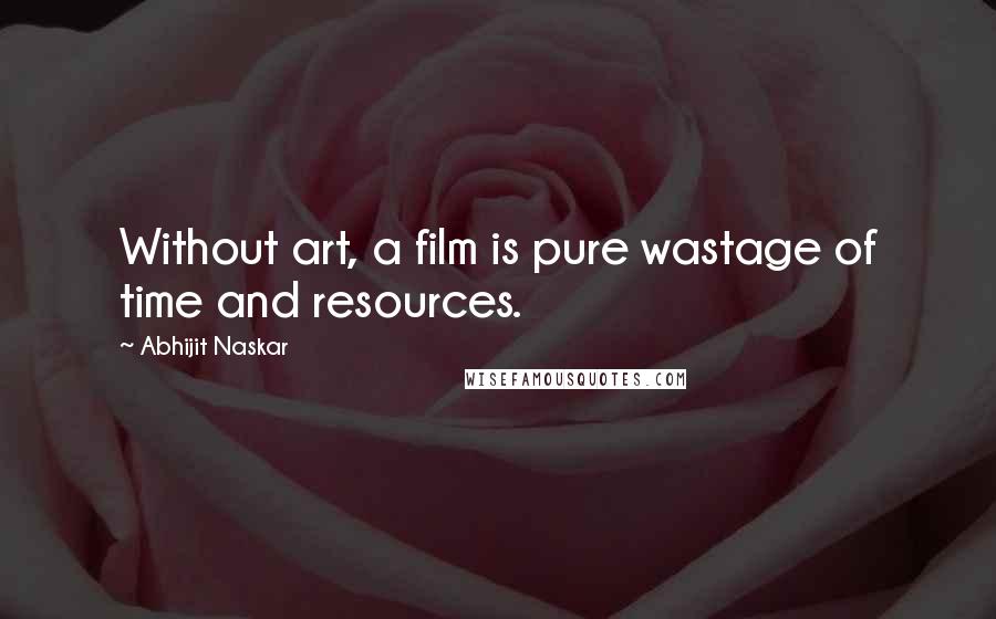 Abhijit Naskar Quotes: Without art, a film is pure wastage of time and resources.