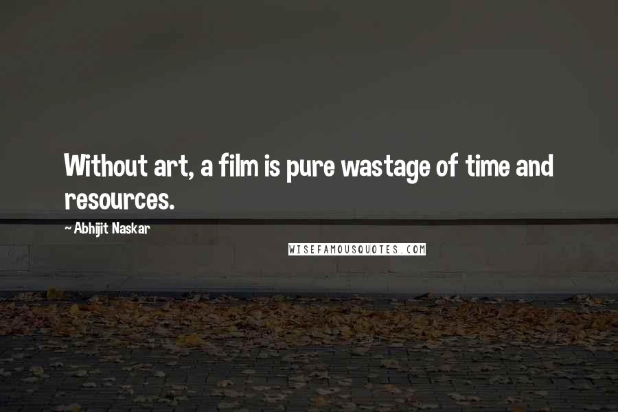 Abhijit Naskar Quotes: Without art, a film is pure wastage of time and resources.