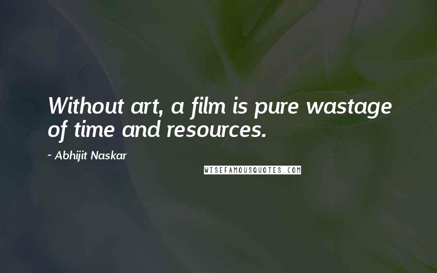 Abhijit Naskar Quotes: Without art, a film is pure wastage of time and resources.