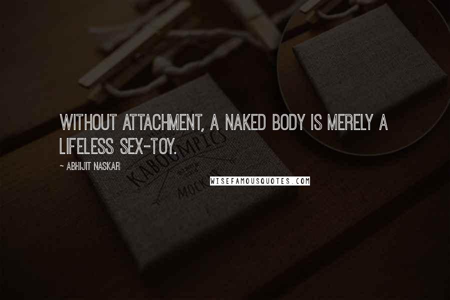 Abhijit Naskar Quotes: Without attachment, a naked body is merely a lifeless sex-toy.