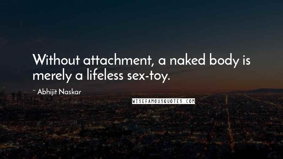 Abhijit Naskar Quotes: Without attachment, a naked body is merely a lifeless sex-toy.