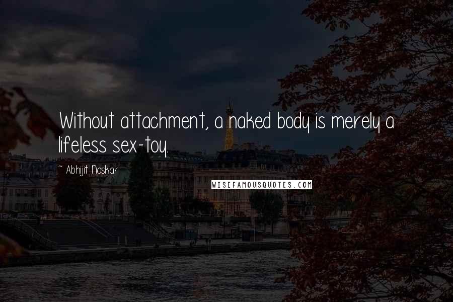 Abhijit Naskar Quotes: Without attachment, a naked body is merely a lifeless sex-toy.