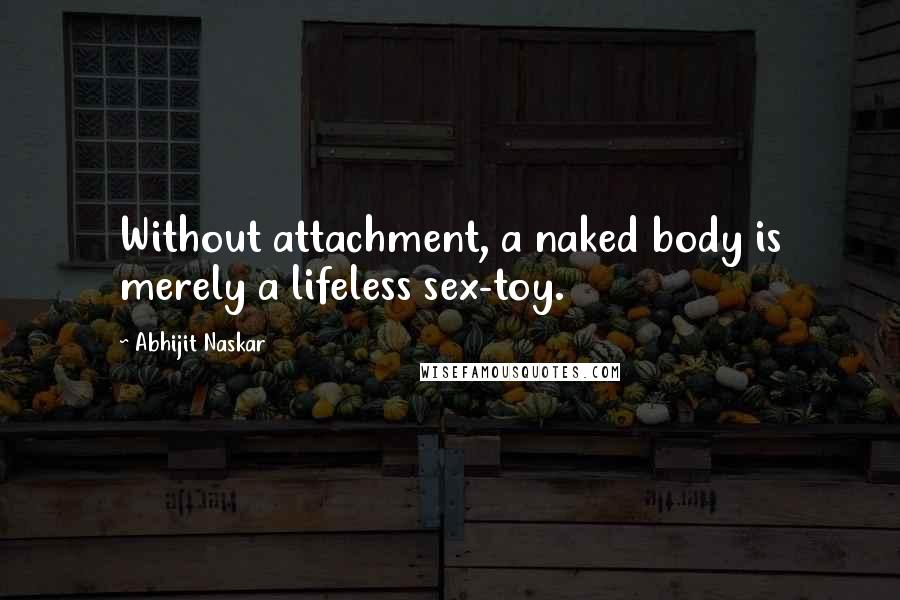 Abhijit Naskar Quotes: Without attachment, a naked body is merely a lifeless sex-toy.