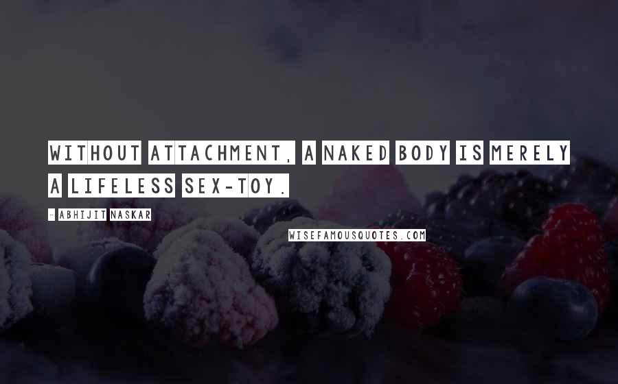 Abhijit Naskar Quotes: Without attachment, a naked body is merely a lifeless sex-toy.