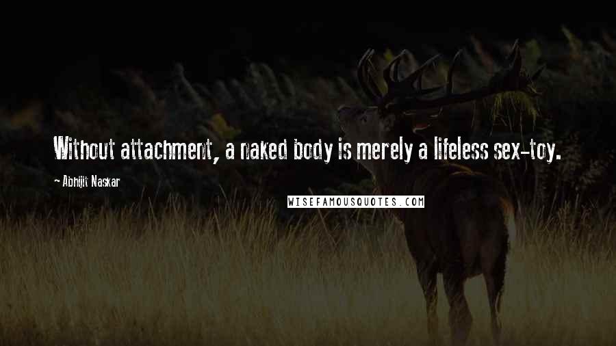 Abhijit Naskar Quotes: Without attachment, a naked body is merely a lifeless sex-toy.