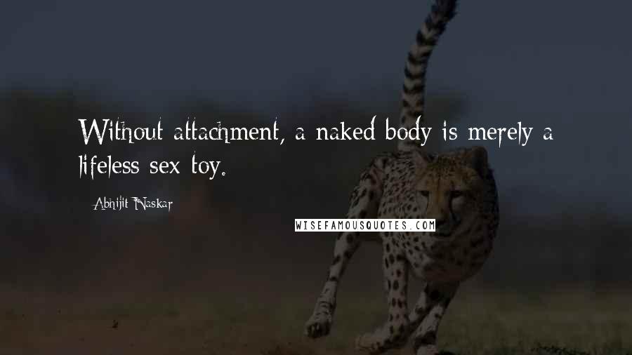 Abhijit Naskar Quotes: Without attachment, a naked body is merely a lifeless sex-toy.