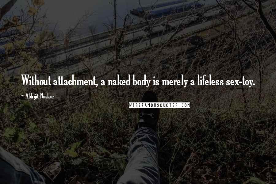 Abhijit Naskar Quotes: Without attachment, a naked body is merely a lifeless sex-toy.