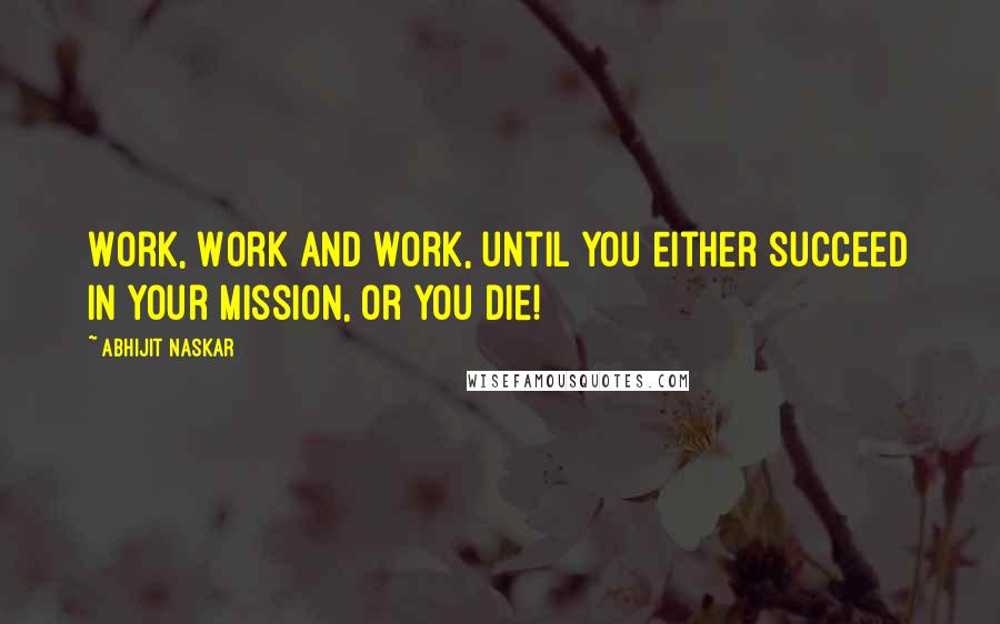 Abhijit Naskar Quotes: Work, Work and work, until you either succeed in your mission, or you die!