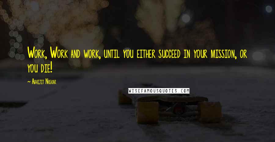 Abhijit Naskar Quotes: Work, Work and work, until you either succeed in your mission, or you die!