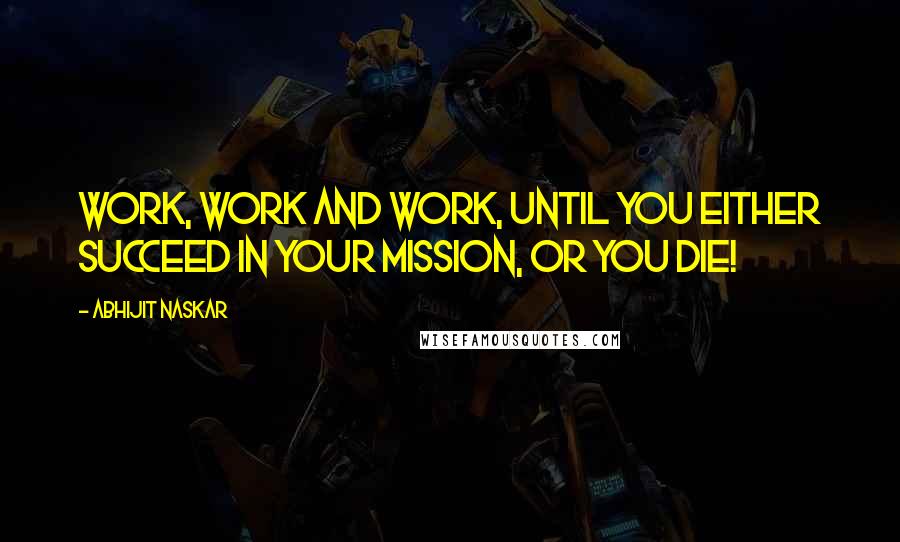 Abhijit Naskar Quotes: Work, Work and work, until you either succeed in your mission, or you die!