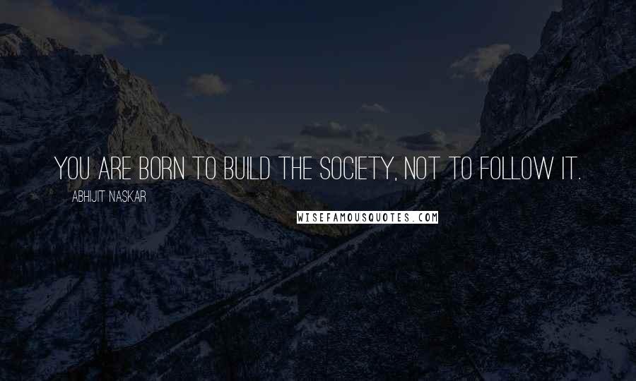 Abhijit Naskar Quotes: You are born to build the society, not to follow it.