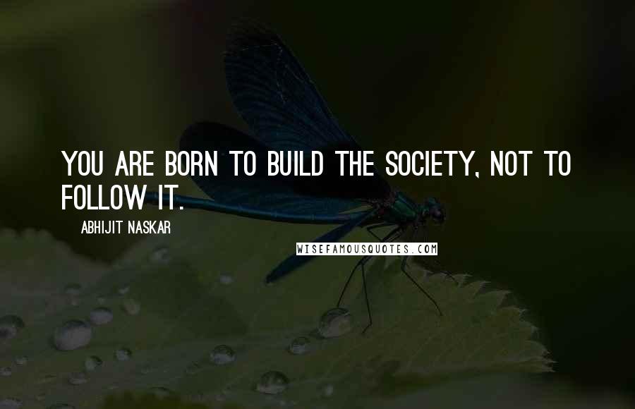 Abhijit Naskar Quotes: You are born to build the society, not to follow it.