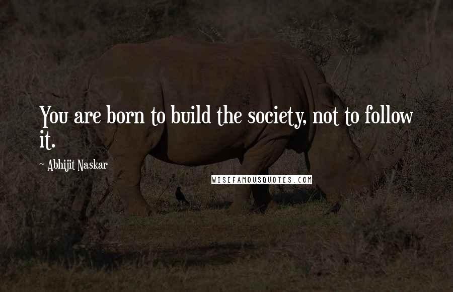 Abhijit Naskar Quotes: You are born to build the society, not to follow it.