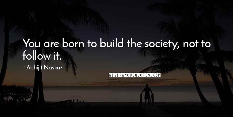 Abhijit Naskar Quotes: You are born to build the society, not to follow it.