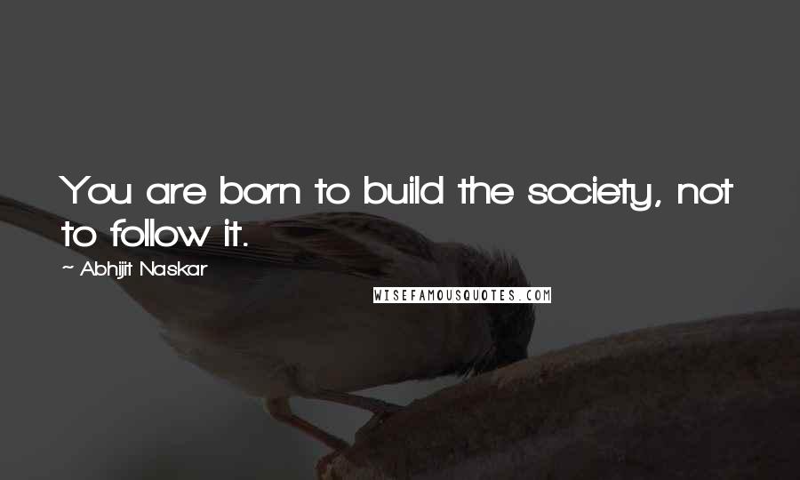 Abhijit Naskar Quotes: You are born to build the society, not to follow it.
