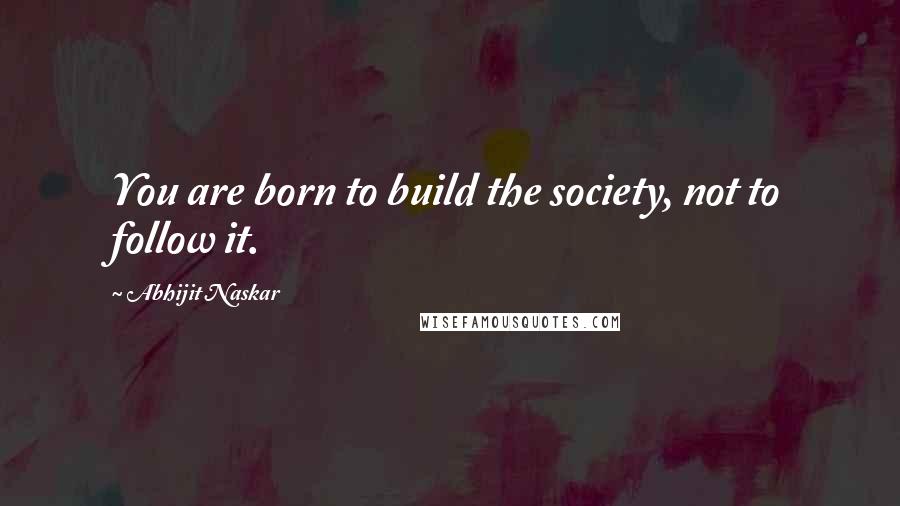 Abhijit Naskar Quotes: You are born to build the society, not to follow it.