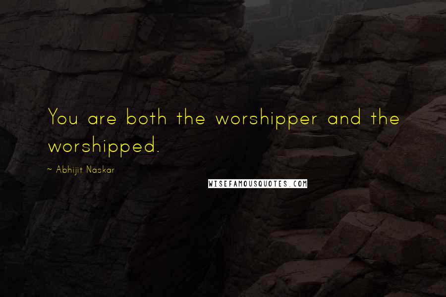 Abhijit Naskar Quotes: You are both the worshipper and the worshipped.