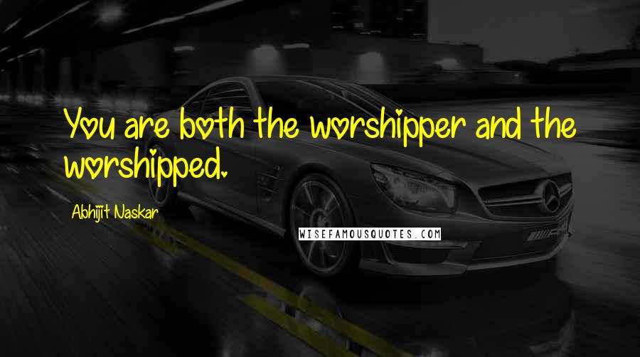 Abhijit Naskar Quotes: You are both the worshipper and the worshipped.