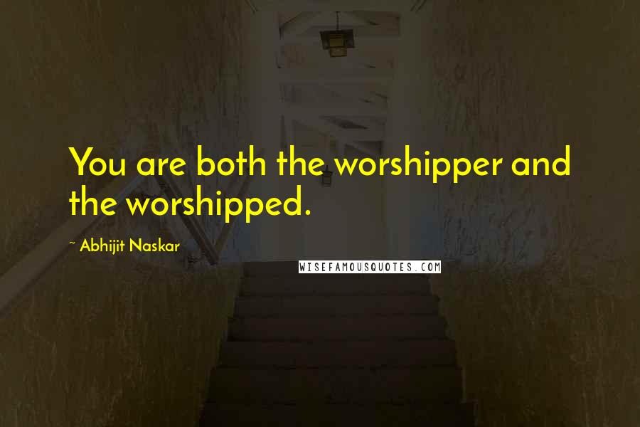 Abhijit Naskar Quotes: You are both the worshipper and the worshipped.