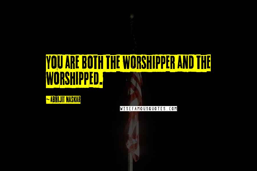 Abhijit Naskar Quotes: You are both the worshipper and the worshipped.