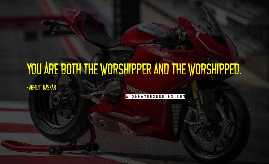 Abhijit Naskar Quotes: You are both the worshipper and the worshipped.