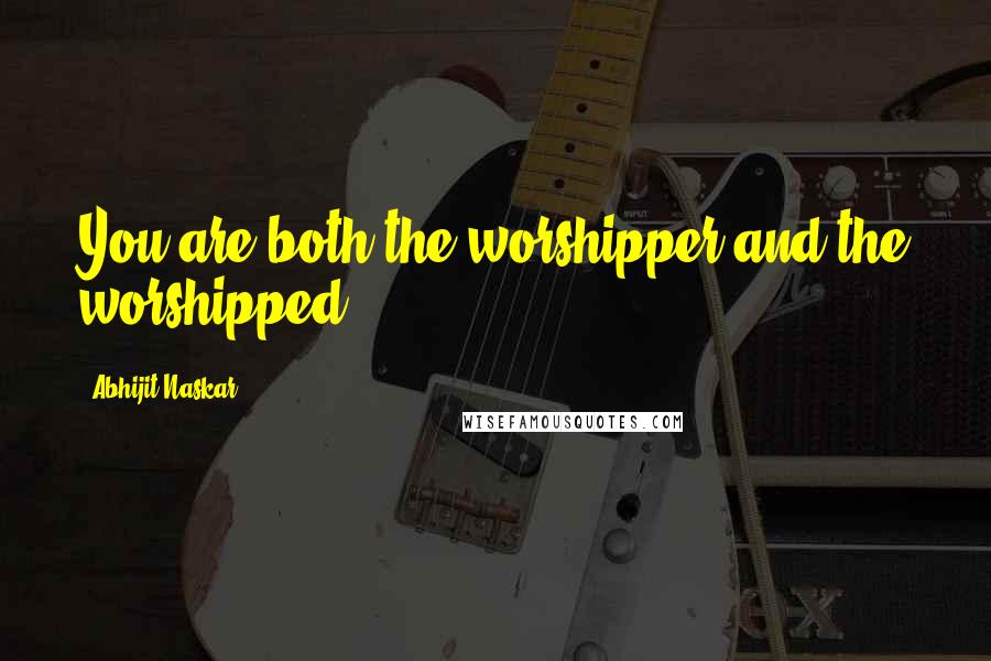 Abhijit Naskar Quotes: You are both the worshipper and the worshipped.