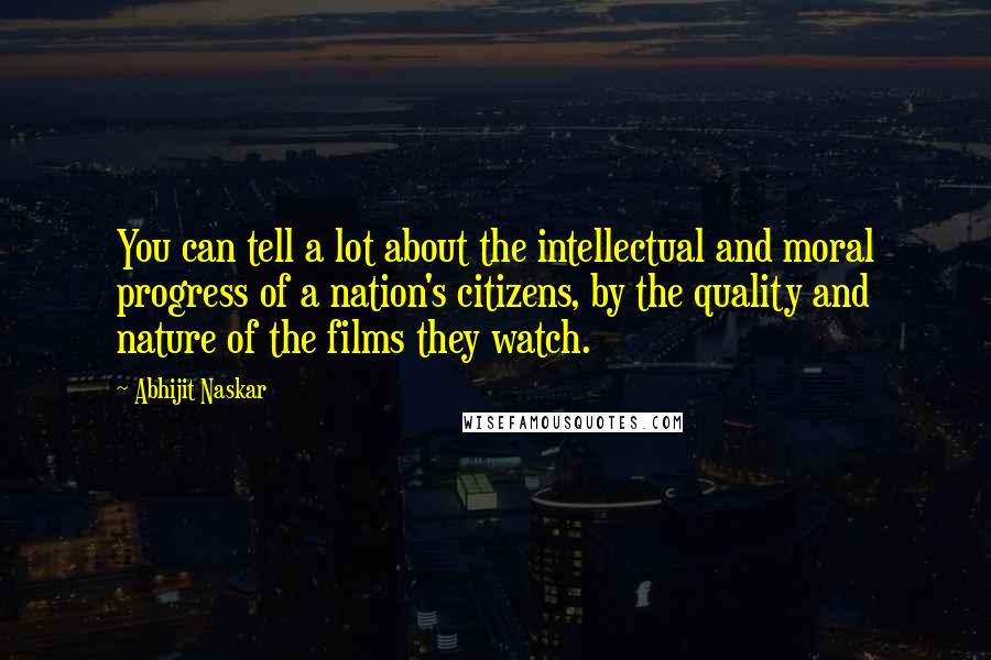 Abhijit Naskar Quotes: You can tell a lot about the intellectual and moral progress of a nation's citizens, by the quality and nature of the films they watch.