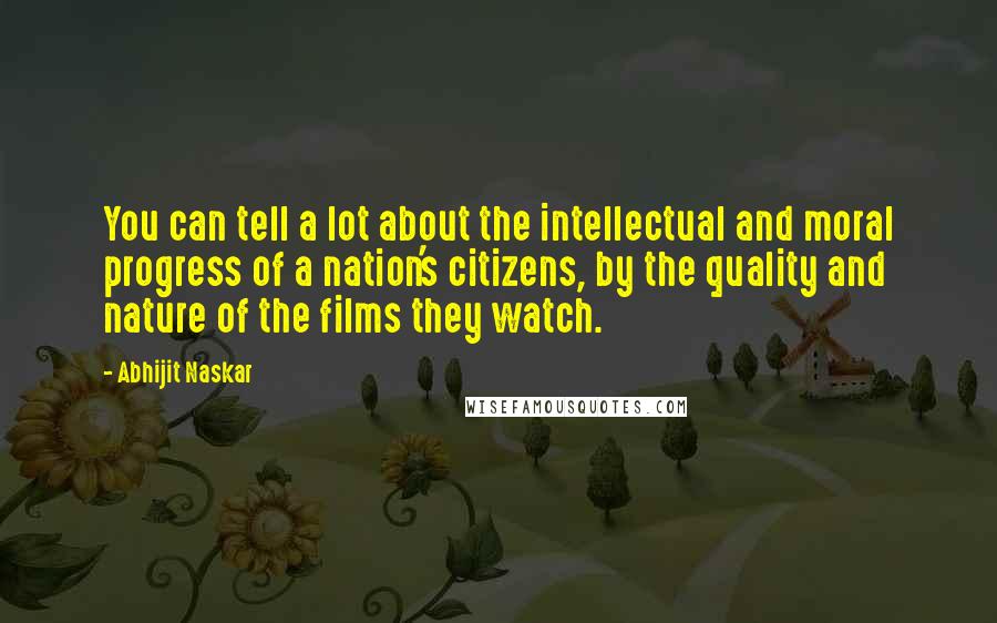 Abhijit Naskar Quotes: You can tell a lot about the intellectual and moral progress of a nation's citizens, by the quality and nature of the films they watch.