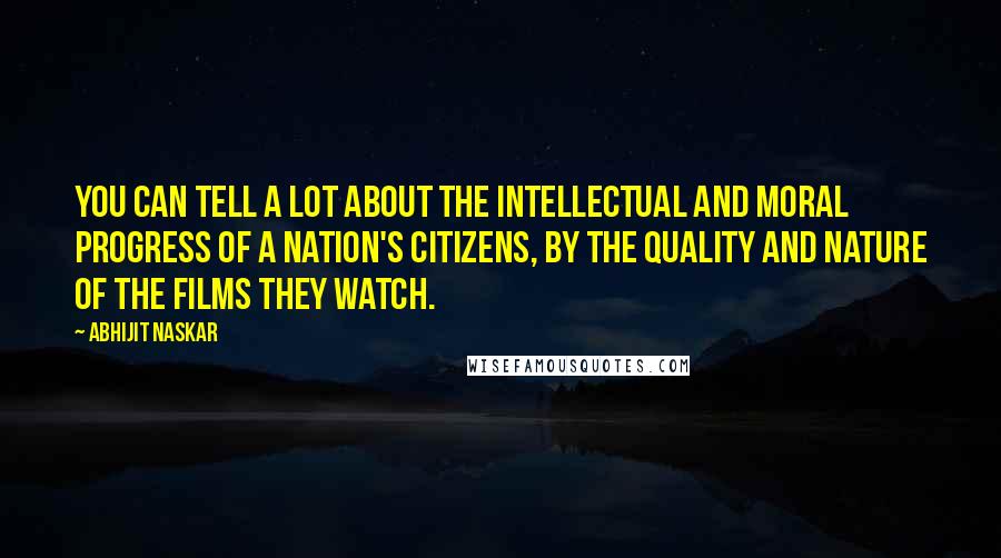 Abhijit Naskar Quotes: You can tell a lot about the intellectual and moral progress of a nation's citizens, by the quality and nature of the films they watch.