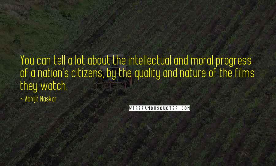 Abhijit Naskar Quotes: You can tell a lot about the intellectual and moral progress of a nation's citizens, by the quality and nature of the films they watch.