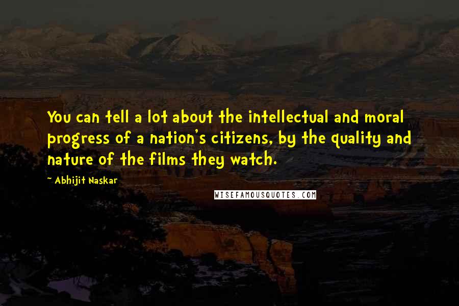 Abhijit Naskar Quotes: You can tell a lot about the intellectual and moral progress of a nation's citizens, by the quality and nature of the films they watch.