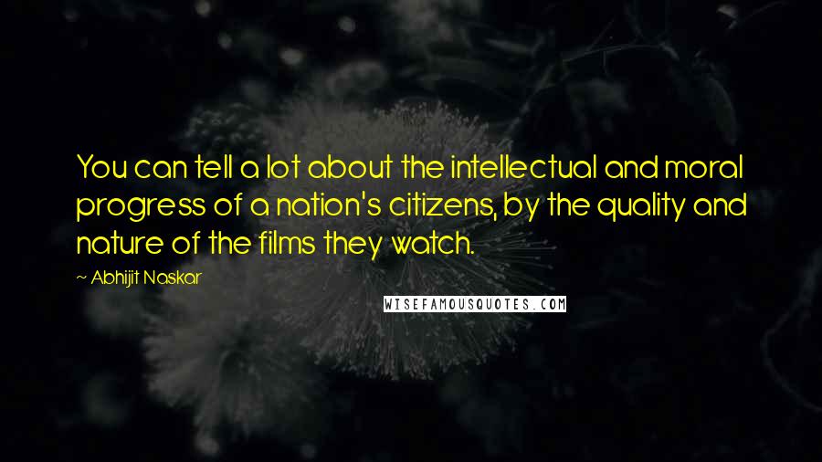 Abhijit Naskar Quotes: You can tell a lot about the intellectual and moral progress of a nation's citizens, by the quality and nature of the films they watch.