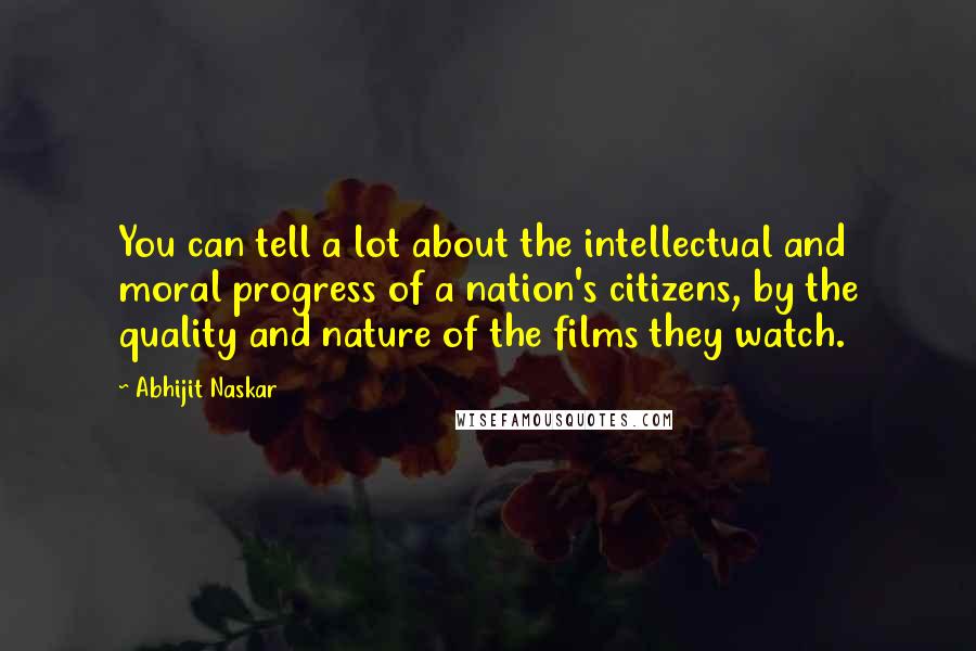 Abhijit Naskar Quotes: You can tell a lot about the intellectual and moral progress of a nation's citizens, by the quality and nature of the films they watch.